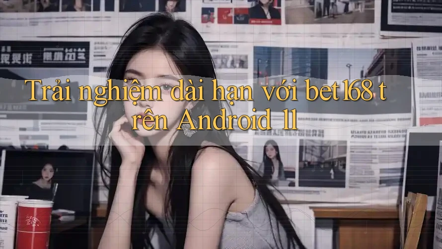 Trải nghiệm dài hạn với bet168 trên Android 11