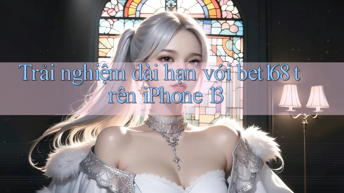 Trải nghiệm dài hạn với bet168 trên iPhone 13