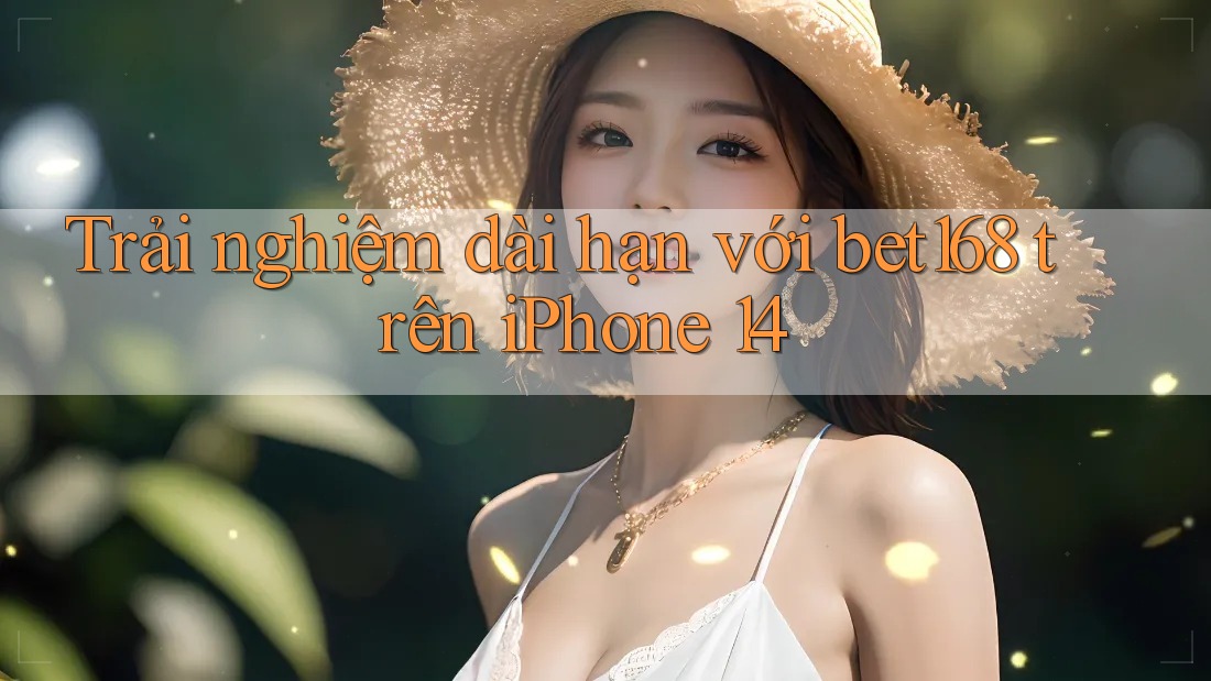 Trải nghiệm dài hạn với bet168 trên iPhone 14
