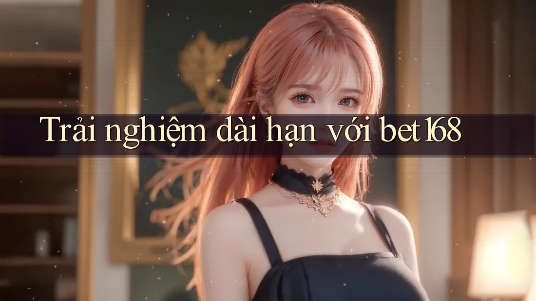 Trải nghiệm dài hạn với bet168
