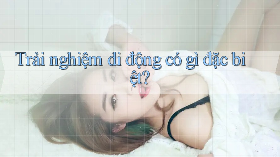 Trải nghiệm di động có gì đặc biệt?
