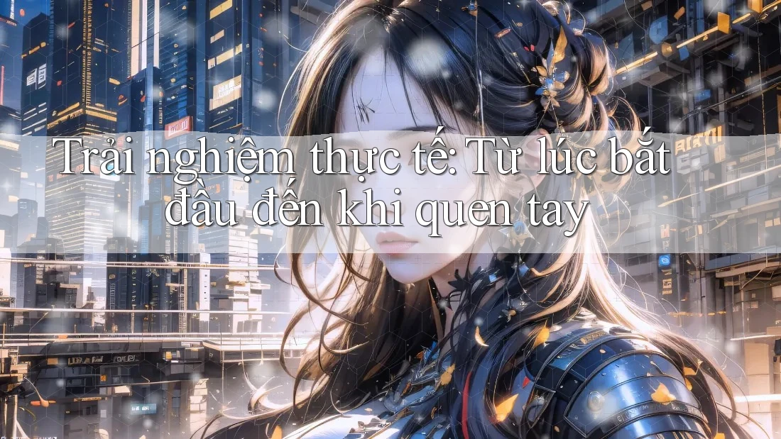 Trải nghiệm thực tế: Từ lúc bắt đầu đến khi quen tay Trải nghiệm thực tế: Từ lúc bắt đầu đến khi quen tay