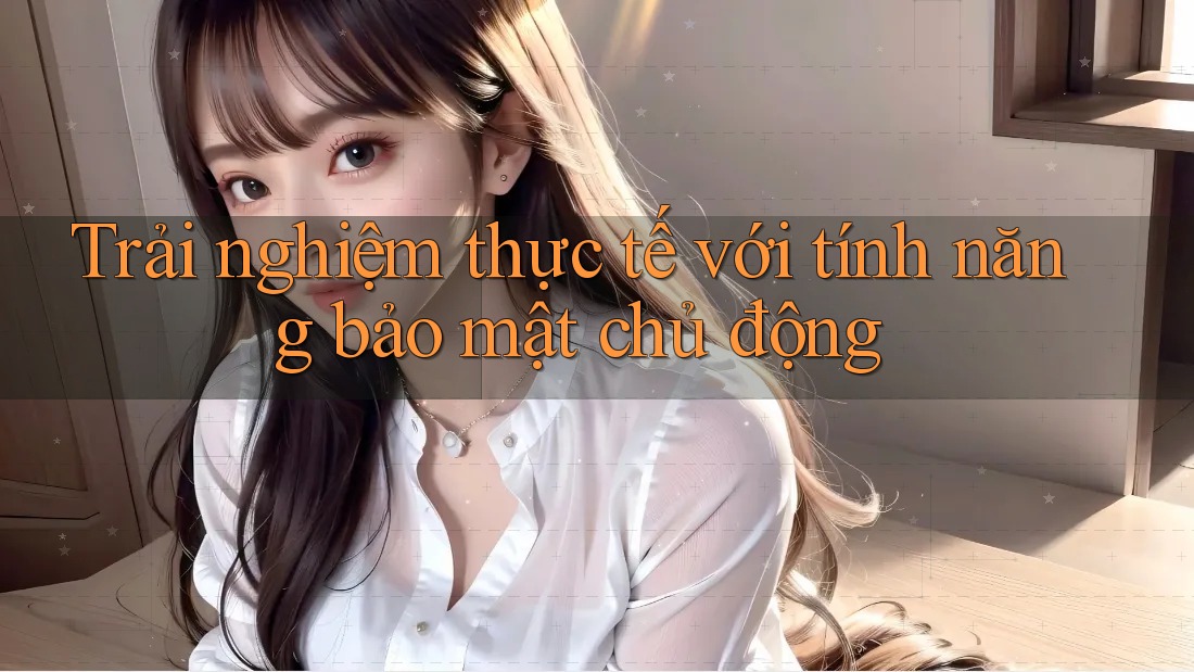 Trải nghiệm thực tế với tính năng bảo mật chủ động Trải nghiệm thực tế với tính năng bảo mật chủ động