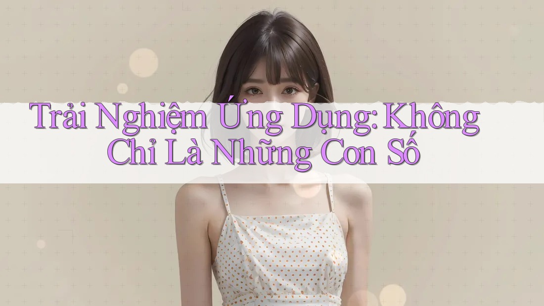 Trải Nghiệm Ứng Dụng: Không Chỉ Là Những Con Số