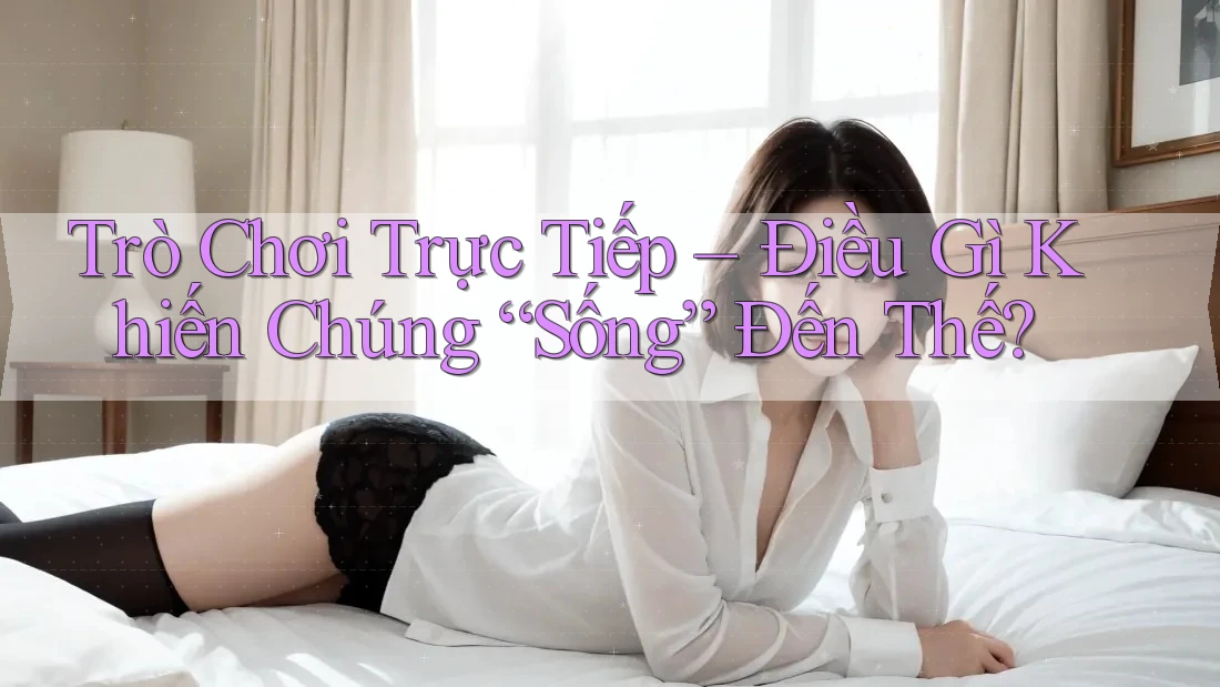 Trò Chơi Trực Tiếp – Điều Gì Khiến Chúng “Sống” Đến Thế? Trò Chơi Trực Tiếp – Điều Gì Khiến Chúng “Sống” Đến Thế?