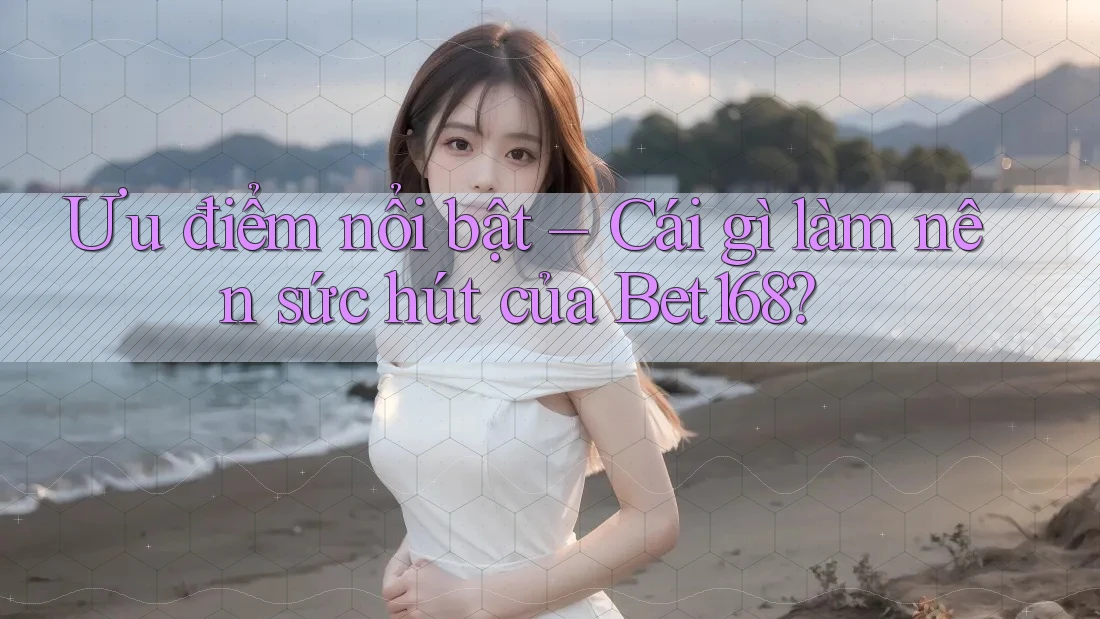 Ưu điểm nổi bật – Cái gì làm nên sức hút của Bet168?