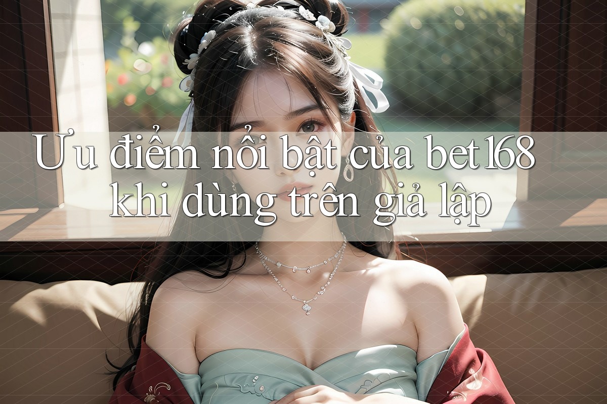 Ưu điểm nổi bật của bet168 khi dùng trên giả lập