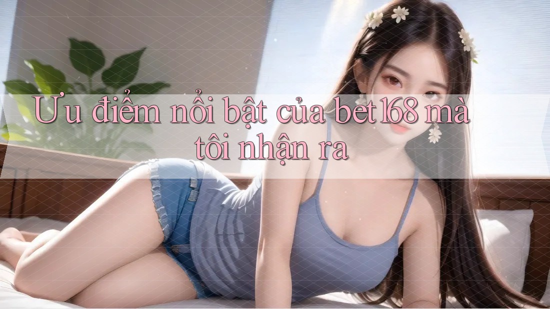 Ưu điểm nổi bật của bet168 mà tôi nhận ra