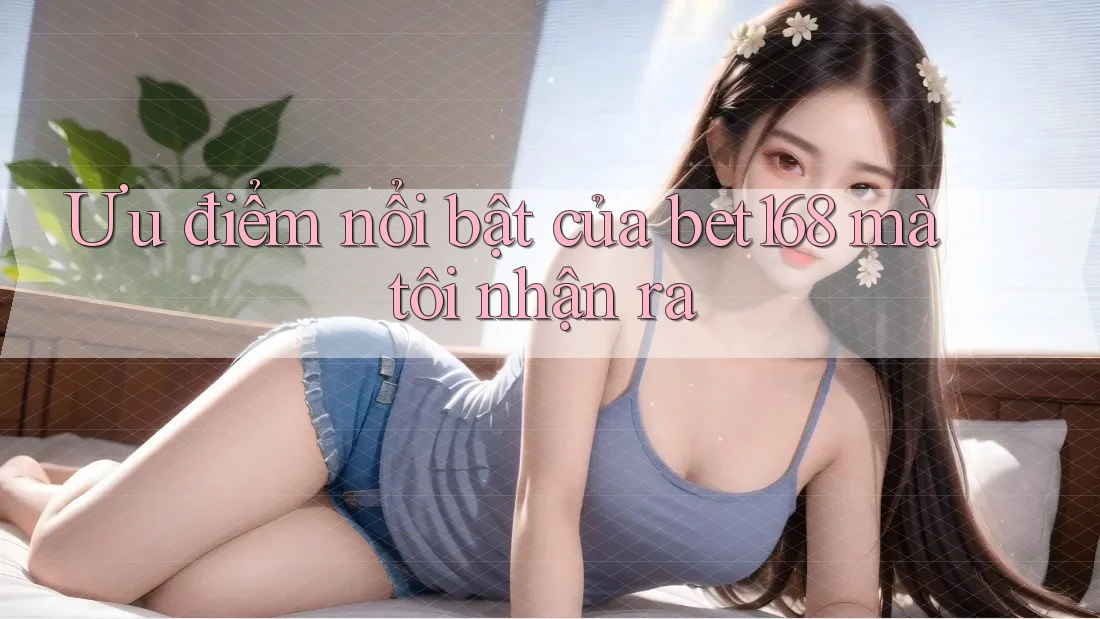 Ưu điểm nổi bật của bet168 mà tôi nhận ra