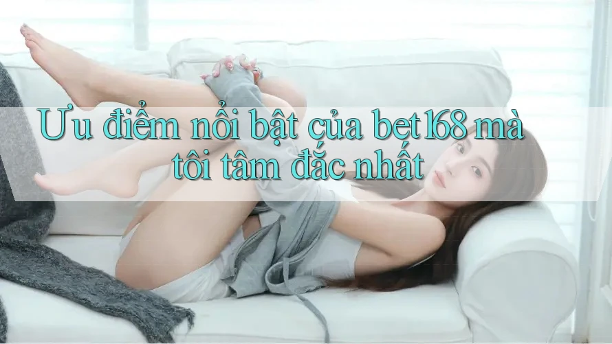 Ưu điểm nổi bật của bet168 mà tôi tâm đắc nhất