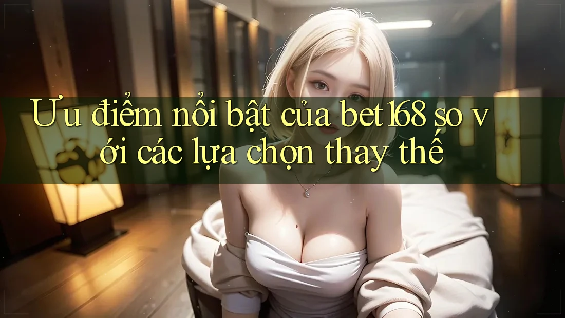Ưu điểm nổi bật của bet168 so với các lựa chọn thay thế