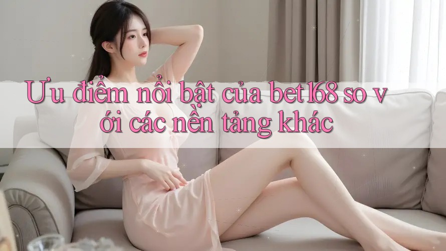 Ưu điểm nổi bật của bet168 so với các nền tảng khác