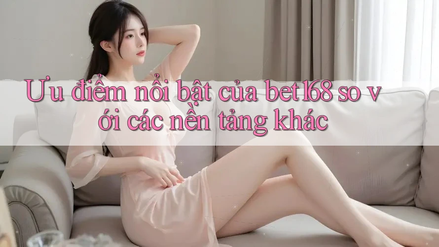 Ưu điểm nổi bật của Bet168 so với các nền tảng khác