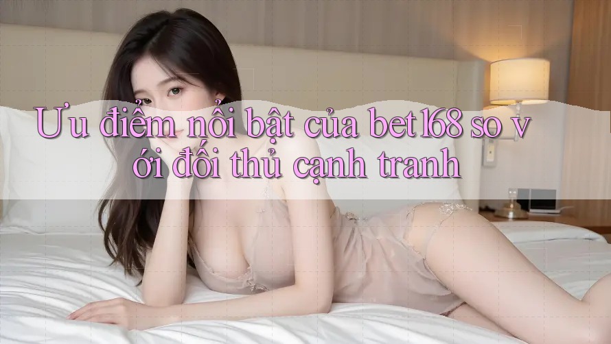 Ưu điểm nổi bật của bet168 so với đối thủ cạnh tranh