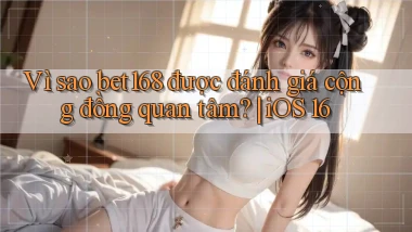 Vì sao bet168 được đánh giá cộng đồng quan tâm iOS 16