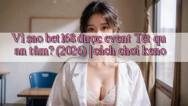 Vì sao bet168 được event Tết quan tâm (2026) cách chơi keno