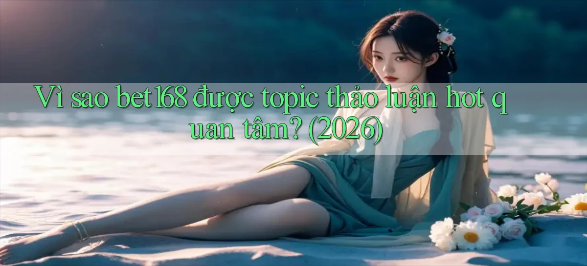 Vì sao bet168 được topic thảo luận hot quan tâm (2026)