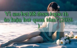 Vì sao bet168 được topic thảo luận hot quan tâm (2026)