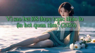Vì sao bet168 được topic thảo luận hot quan tâm (2026)