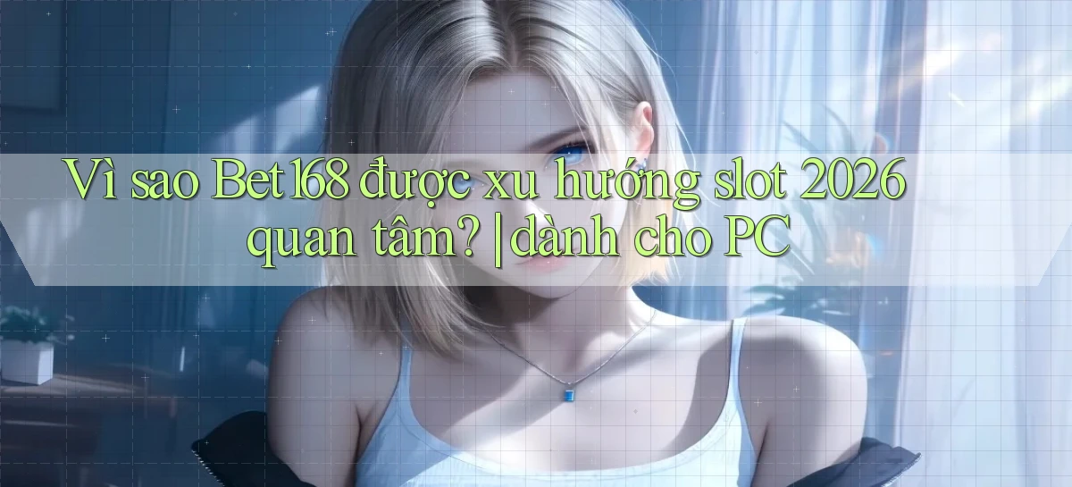 Vì sao Bet168 được xu hướng slot 2026 quan tâm dành cho PC