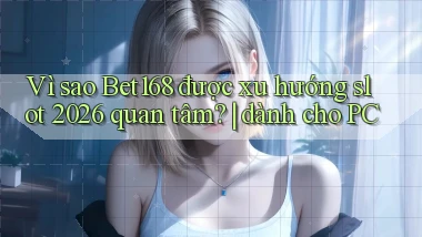 Vì sao Bet168 được xu hướng slot 2026 quan tâm dành cho PC