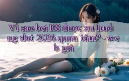 Vì sao bet168 được xu hướng slot 2026 quan tâm   web giả