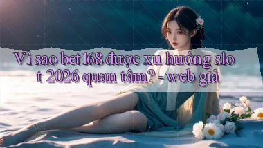 Vì sao bet168 được xu hướng slot 2026 quan tâm   web giả