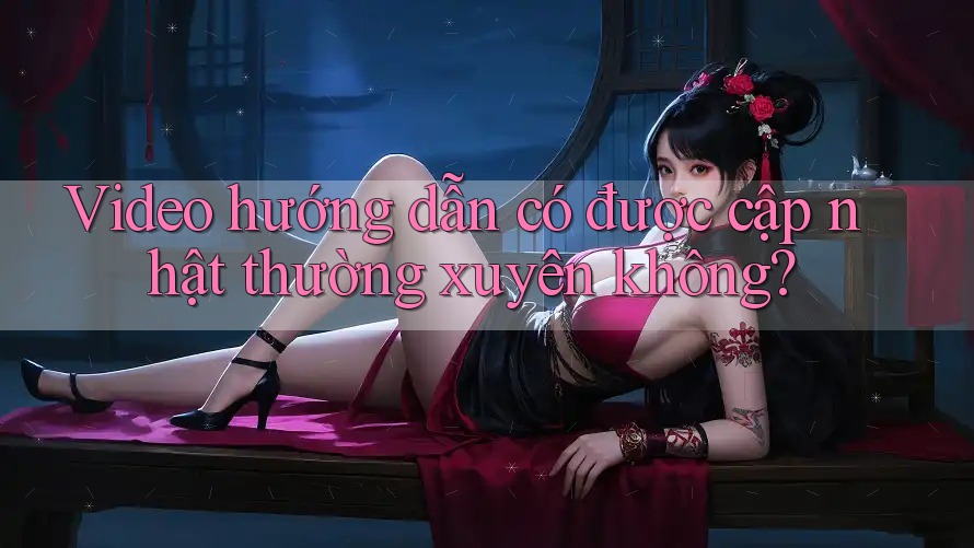 Video hướng dẫn có được cập nhật thường xuyên không?
