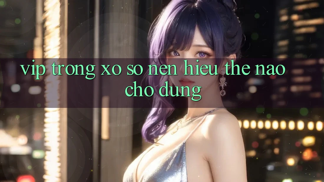 “Vip” Trong Xổ Số – Nên Hiểu Thế Nào Cho Đúng?